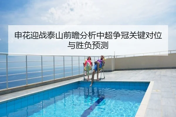 申花迎战泰山前瞻分析中超争冠关键对位与胜负预测
