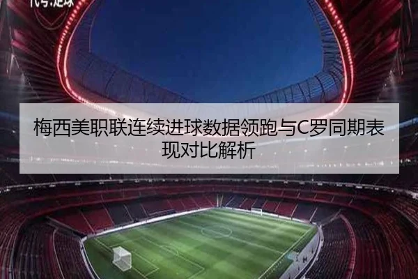 梅西美职联连续进球数据领跑与C罗同期表现对比解析